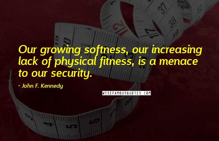 John F. Kennedy Quotes: Our growing softness, our increasing lack of physical fitness, is a menace to our security.