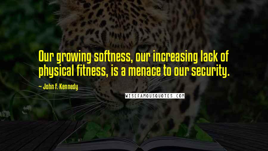 John F. Kennedy Quotes: Our growing softness, our increasing lack of physical fitness, is a menace to our security.