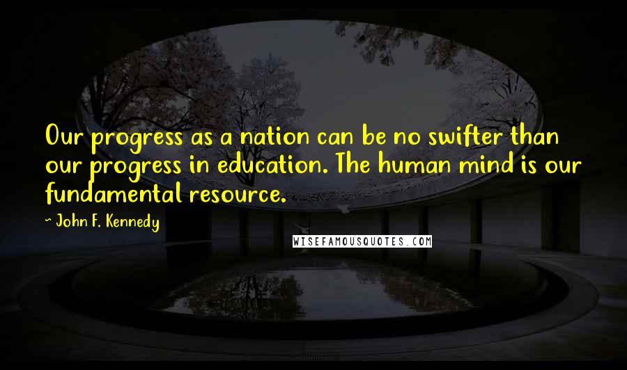 John F. Kennedy Quotes: Our progress as a nation can be no swifter than our progress in education. The human mind is our fundamental resource.