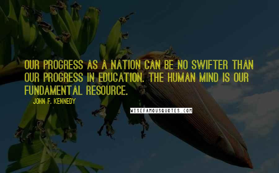 John F. Kennedy Quotes: Our progress as a nation can be no swifter than our progress in education. The human mind is our fundamental resource.