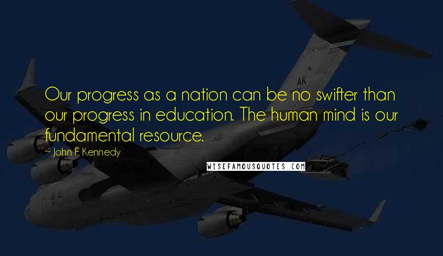 John F. Kennedy Quotes: Our progress as a nation can be no swifter than our progress in education. The human mind is our fundamental resource.