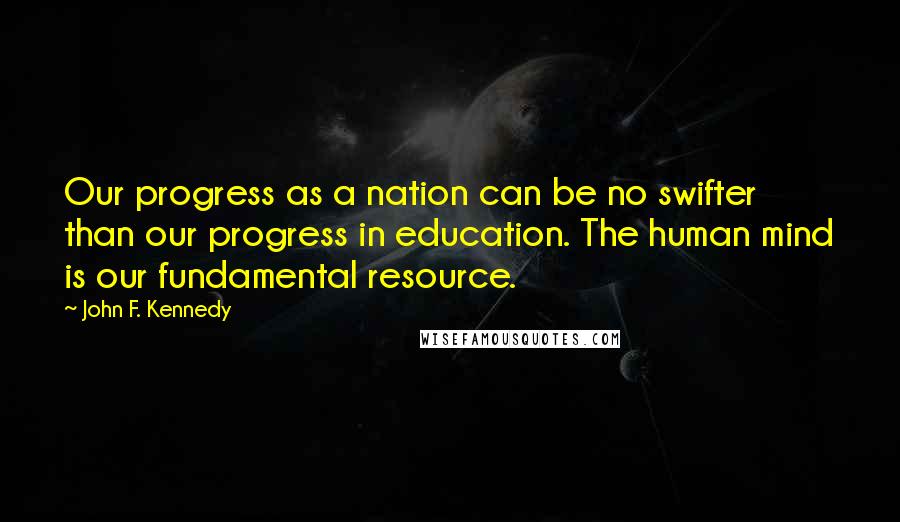 John F. Kennedy Quotes: Our progress as a nation can be no swifter than our progress in education. The human mind is our fundamental resource.