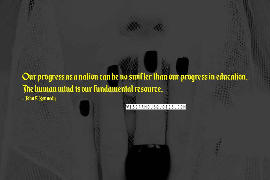 John F. Kennedy Quotes: Our progress as a nation can be no swifter than our progress in education. The human mind is our fundamental resource.