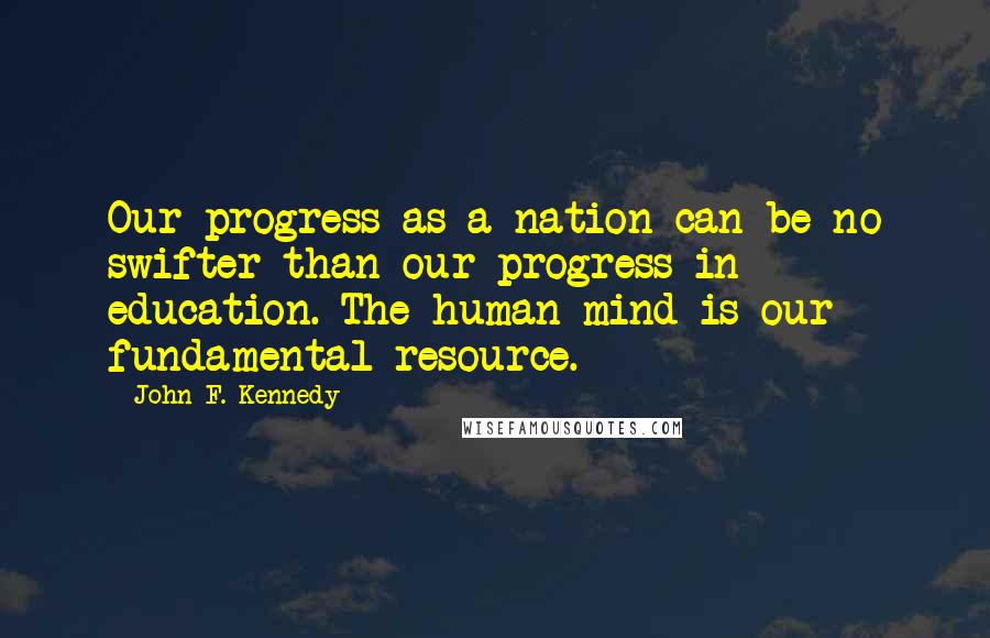 John F. Kennedy Quotes: Our progress as a nation can be no swifter than our progress in education. The human mind is our fundamental resource.