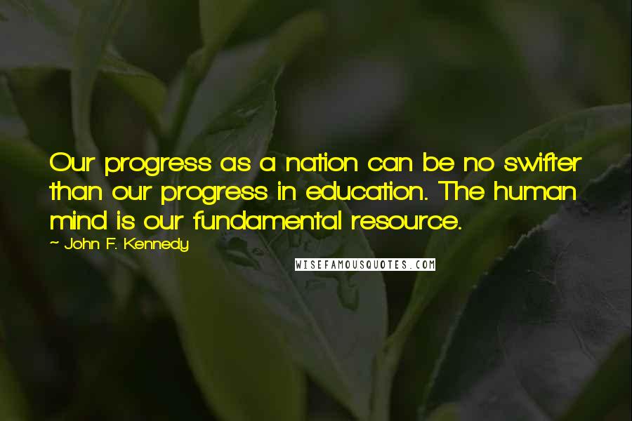 John F. Kennedy Quotes: Our progress as a nation can be no swifter than our progress in education. The human mind is our fundamental resource.