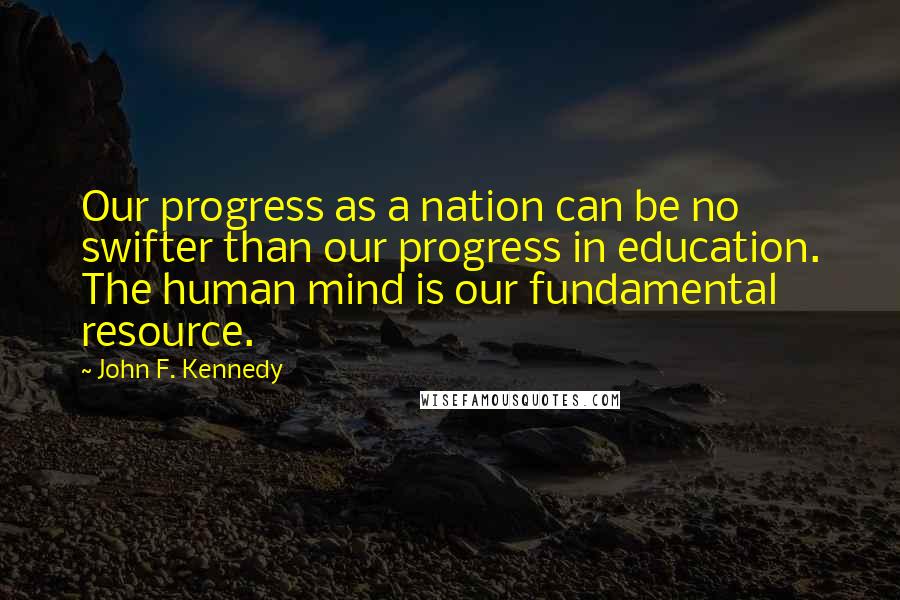 John F. Kennedy Quotes: Our progress as a nation can be no swifter than our progress in education. The human mind is our fundamental resource.