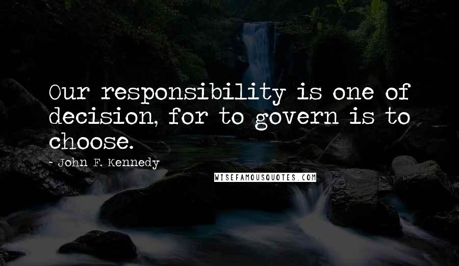 John F. Kennedy Quotes: Our responsibility is one of decision, for to govern is to choose.