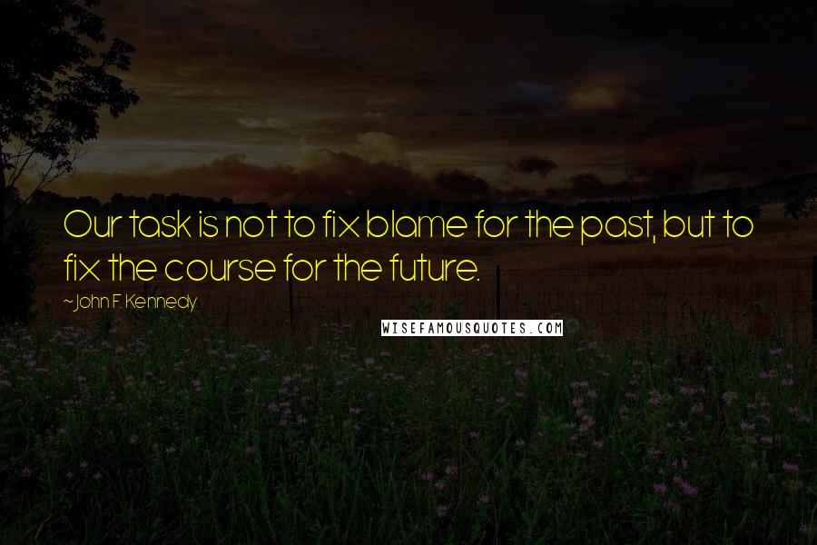 John F. Kennedy Quotes: Our task is not to fix blame for the past, but to fix the course for the future.
