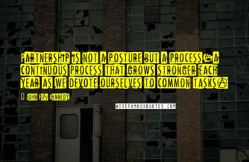 John F. Kennedy Quotes: Partnership is not a posture but a process-a continuous process that grows stronger each year as we devote ourselves to common tasks.