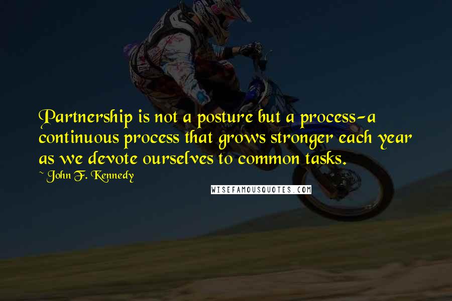 John F. Kennedy Quotes: Partnership is not a posture but a process-a continuous process that grows stronger each year as we devote ourselves to common tasks.