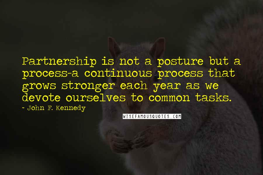 John F. Kennedy Quotes: Partnership is not a posture but a process-a continuous process that grows stronger each year as we devote ourselves to common tasks.
