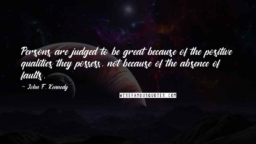 John F. Kennedy Quotes: Persons are judged to be great because of the positive qualities they possess, not because of the absence of faults.