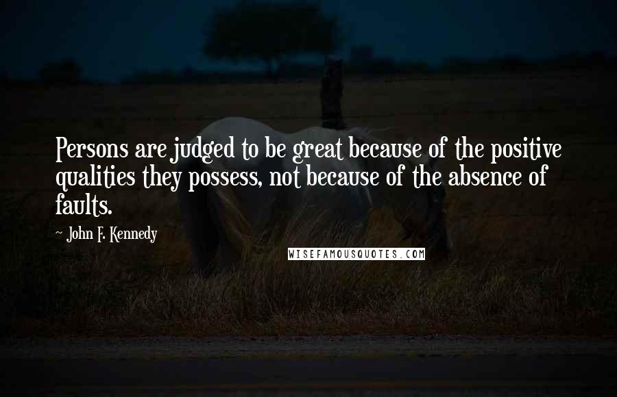 John F. Kennedy Quotes: Persons are judged to be great because of the positive qualities they possess, not because of the absence of faults.