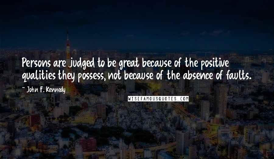 John F. Kennedy Quotes: Persons are judged to be great because of the positive qualities they possess, not because of the absence of faults.