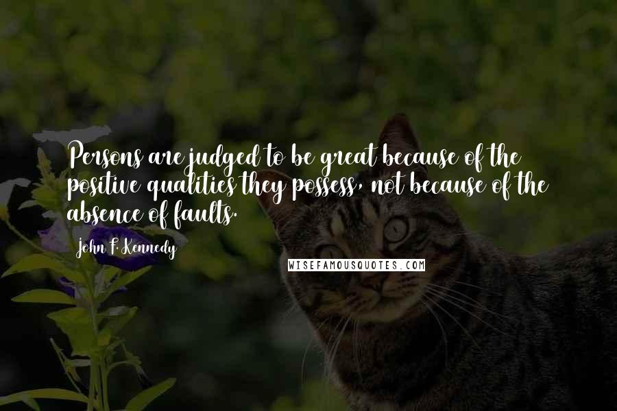 John F. Kennedy Quotes: Persons are judged to be great because of the positive qualities they possess, not because of the absence of faults.