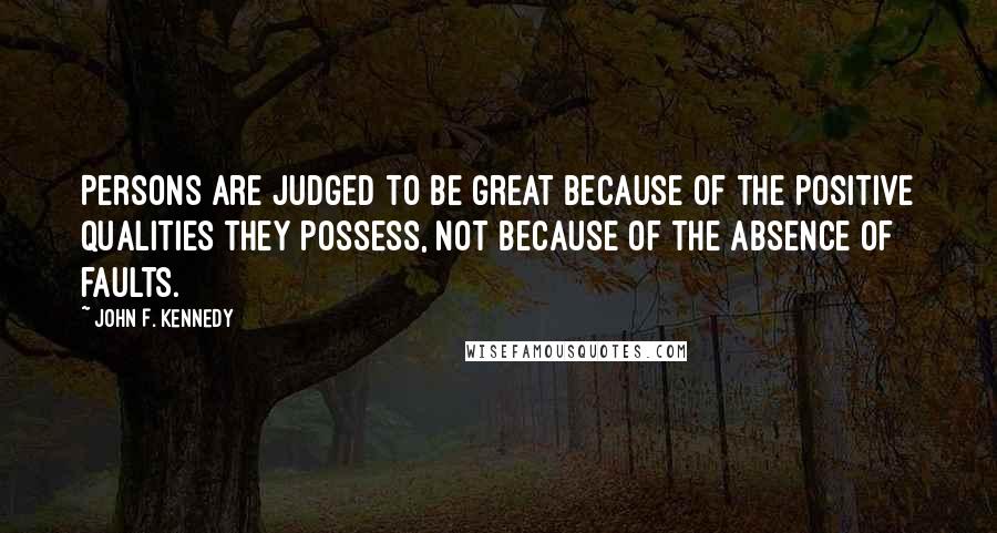 John F. Kennedy Quotes: Persons are judged to be great because of the positive qualities they possess, not because of the absence of faults.