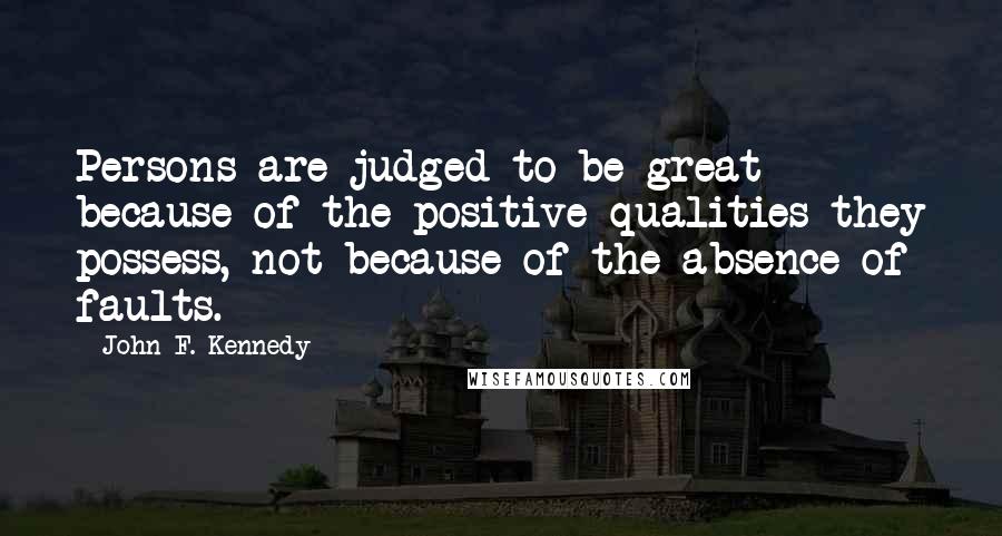 John F. Kennedy Quotes: Persons are judged to be great because of the positive qualities they possess, not because of the absence of faults.