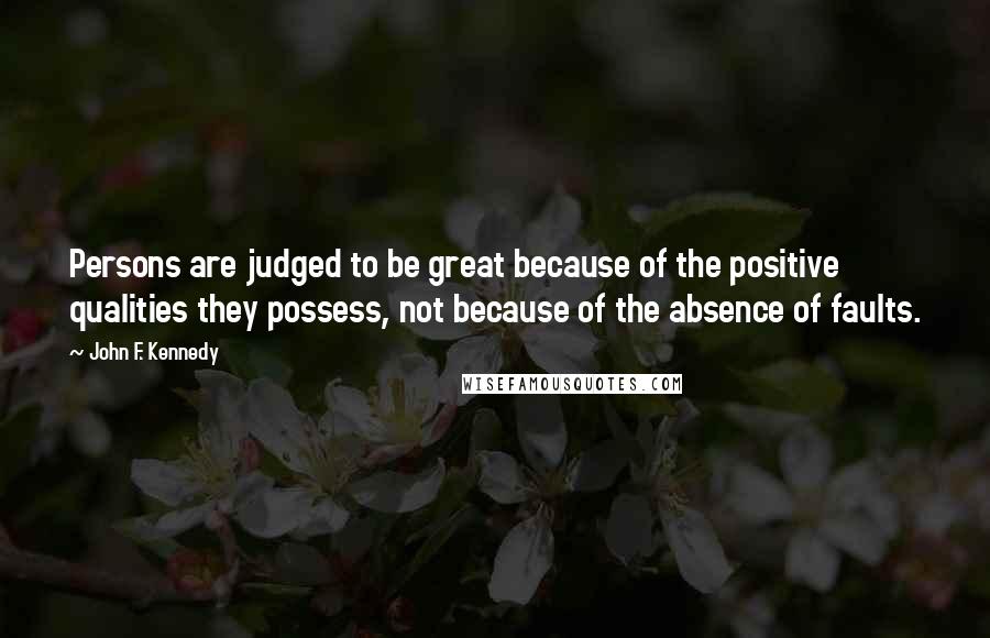 John F. Kennedy Quotes: Persons are judged to be great because of the positive qualities they possess, not because of the absence of faults.