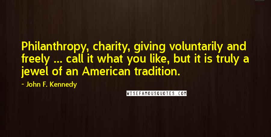 John F. Kennedy Quotes: Philanthropy, charity, giving voluntarily and freely ... call it what you like, but it is truly a jewel of an American tradition.