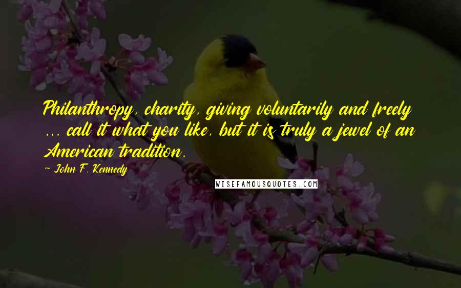 John F. Kennedy Quotes: Philanthropy, charity, giving voluntarily and freely ... call it what you like, but it is truly a jewel of an American tradition.