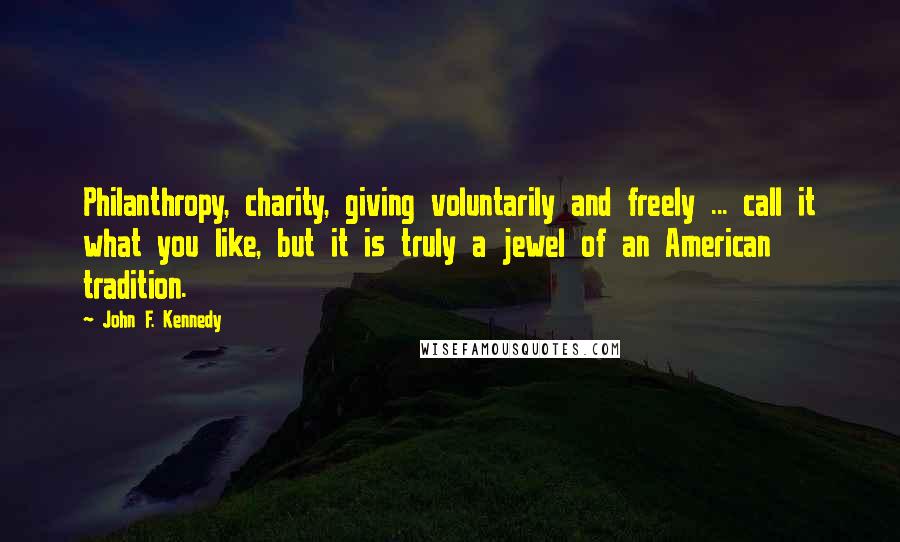John F. Kennedy Quotes: Philanthropy, charity, giving voluntarily and freely ... call it what you like, but it is truly a jewel of an American tradition.
