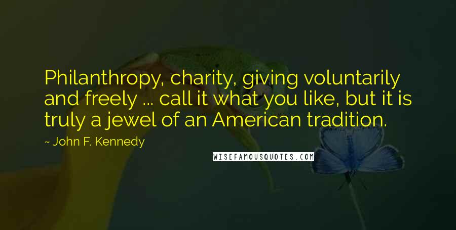 John F. Kennedy Quotes: Philanthropy, charity, giving voluntarily and freely ... call it what you like, but it is truly a jewel of an American tradition.