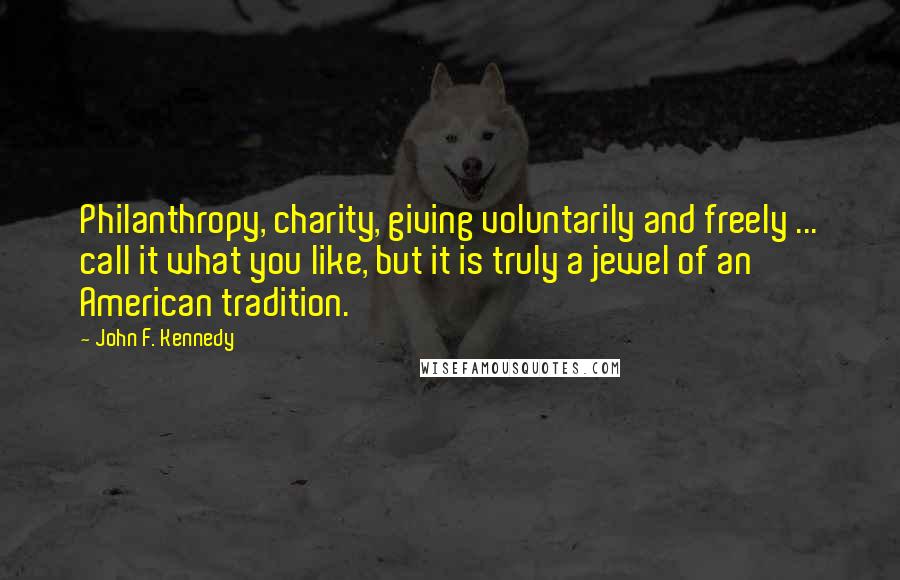 John F. Kennedy Quotes: Philanthropy, charity, giving voluntarily and freely ... call it what you like, but it is truly a jewel of an American tradition.