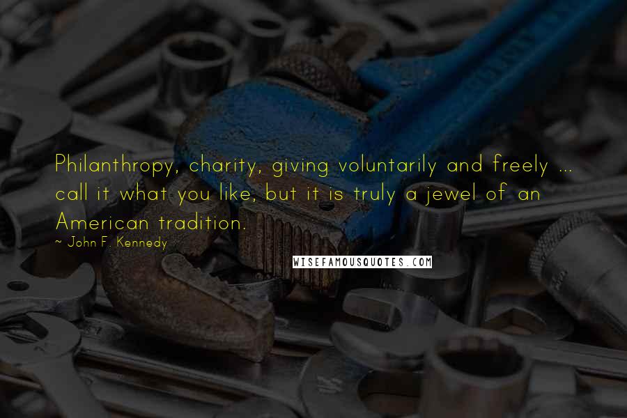 John F. Kennedy Quotes: Philanthropy, charity, giving voluntarily and freely ... call it what you like, but it is truly a jewel of an American tradition.