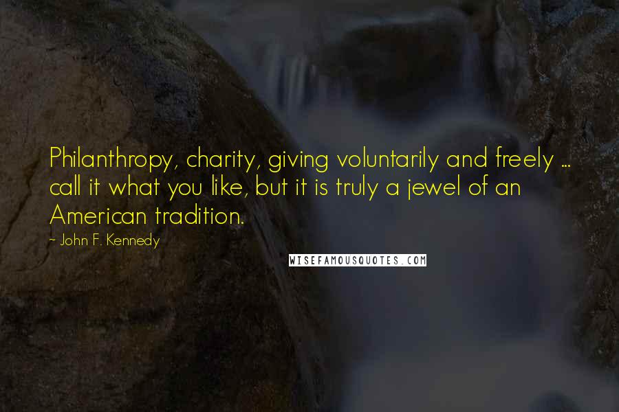 John F. Kennedy Quotes: Philanthropy, charity, giving voluntarily and freely ... call it what you like, but it is truly a jewel of an American tradition.