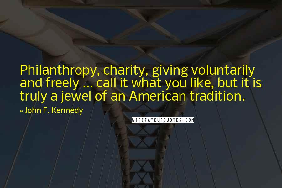 John F. Kennedy Quotes: Philanthropy, charity, giving voluntarily and freely ... call it what you like, but it is truly a jewel of an American tradition.