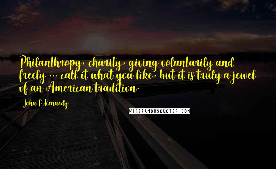 John F. Kennedy Quotes: Philanthropy, charity, giving voluntarily and freely ... call it what you like, but it is truly a jewel of an American tradition.
