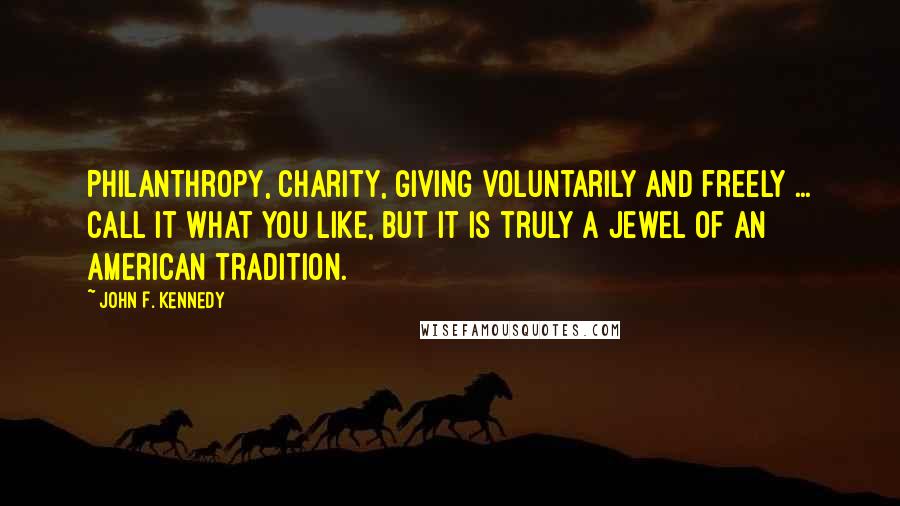 John F. Kennedy Quotes: Philanthropy, charity, giving voluntarily and freely ... call it what you like, but it is truly a jewel of an American tradition.