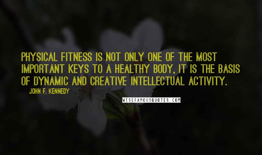 John F. Kennedy Quotes: Physical fitness is not only one of the most important keys to a healthy body, it is the basis of dynamic and creative intellectual activity.