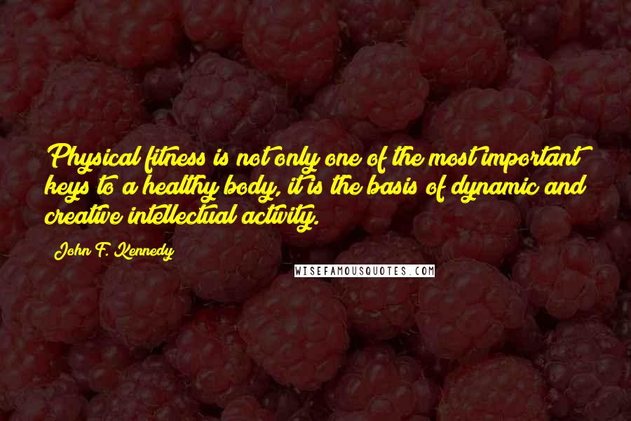 John F. Kennedy Quotes: Physical fitness is not only one of the most important keys to a healthy body, it is the basis of dynamic and creative intellectual activity.