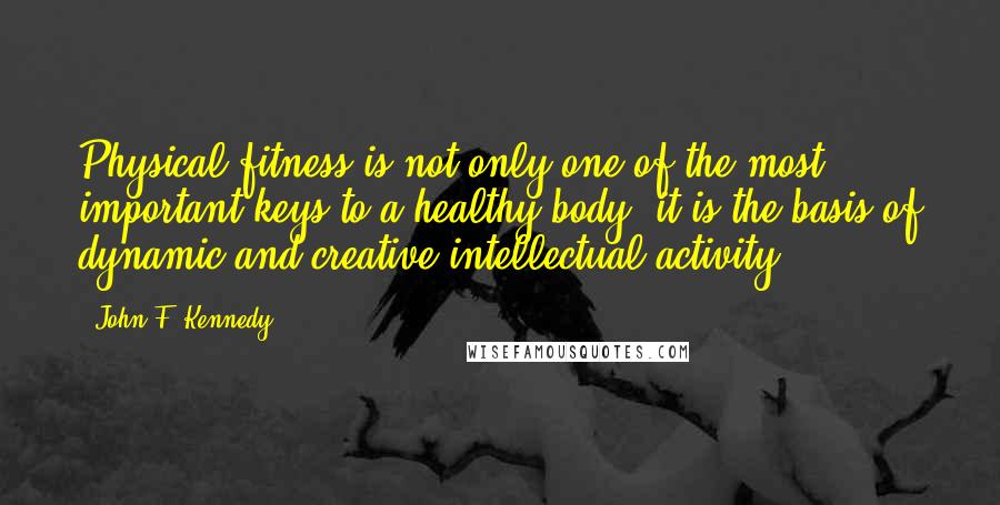 John F. Kennedy Quotes: Physical fitness is not only one of the most important keys to a healthy body, it is the basis of dynamic and creative intellectual activity.