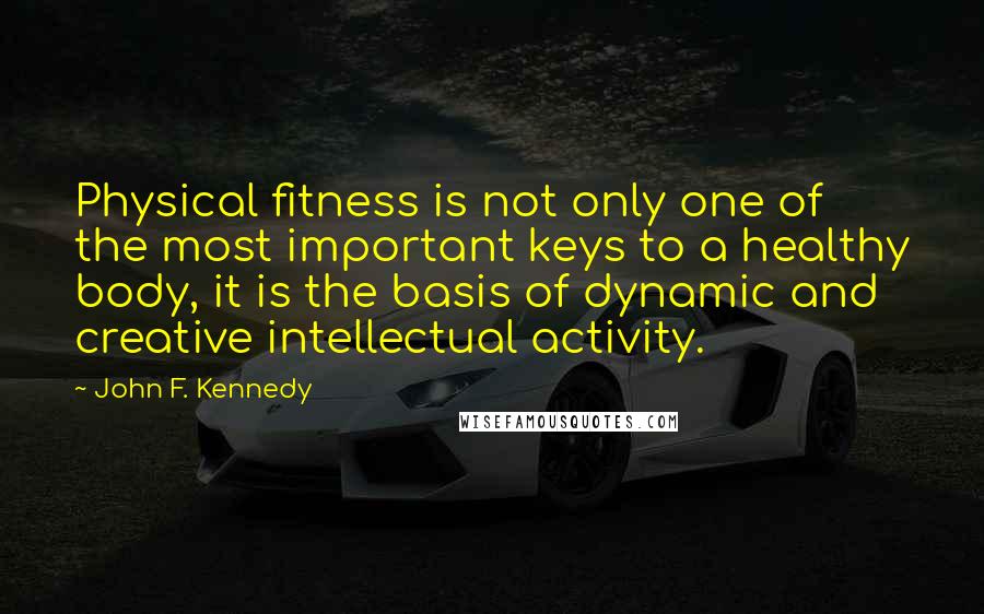 John F. Kennedy Quotes: Physical fitness is not only one of the most important keys to a healthy body, it is the basis of dynamic and creative intellectual activity.