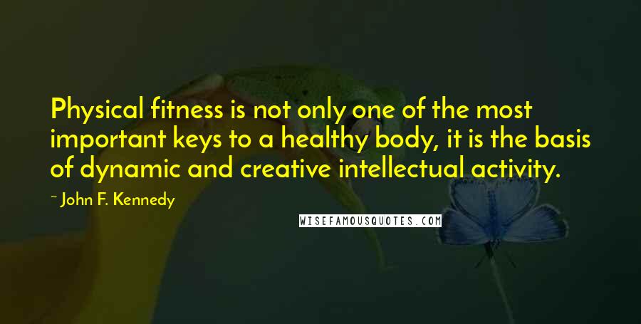 John F. Kennedy Quotes: Physical fitness is not only one of the most important keys to a healthy body, it is the basis of dynamic and creative intellectual activity.