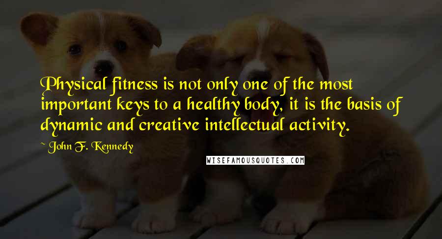 John F. Kennedy Quotes: Physical fitness is not only one of the most important keys to a healthy body, it is the basis of dynamic and creative intellectual activity.