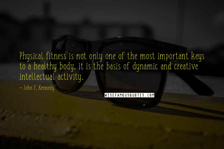 John F. Kennedy Quotes: Physical fitness is not only one of the most important keys to a healthy body, it is the basis of dynamic and creative intellectual activity.