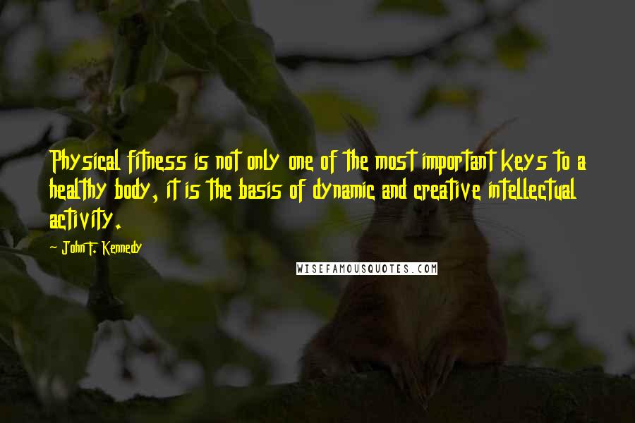 John F. Kennedy Quotes: Physical fitness is not only one of the most important keys to a healthy body, it is the basis of dynamic and creative intellectual activity.