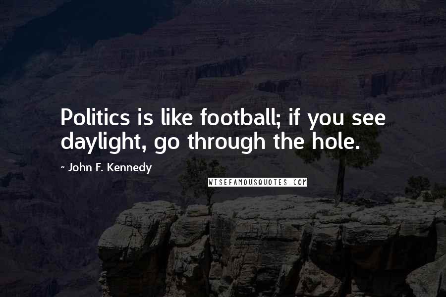 John F. Kennedy Quotes: Politics is like football; if you see daylight, go through the hole.