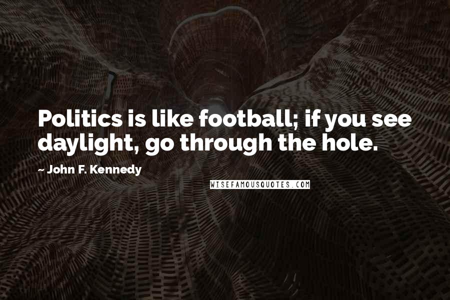 John F. Kennedy Quotes: Politics is like football; if you see daylight, go through the hole.