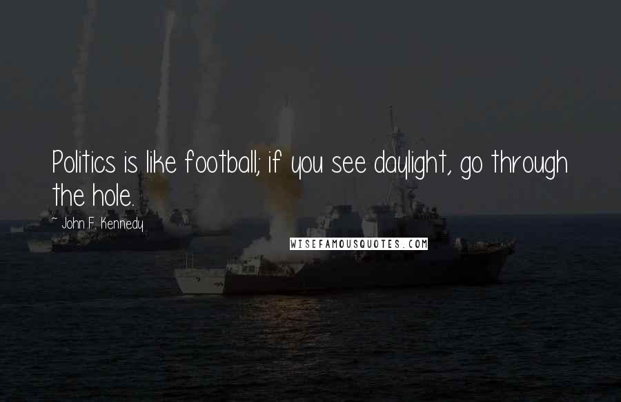 John F. Kennedy Quotes: Politics is like football; if you see daylight, go through the hole.