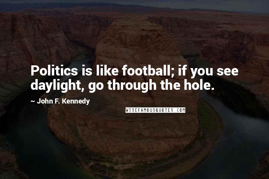 John F. Kennedy Quotes: Politics is like football; if you see daylight, go through the hole.