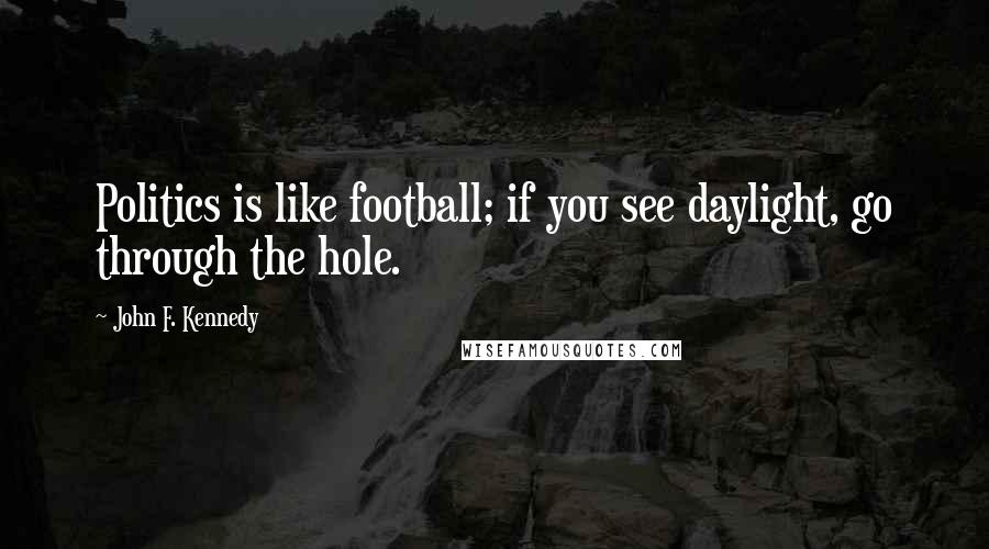 John F. Kennedy Quotes: Politics is like football; if you see daylight, go through the hole.