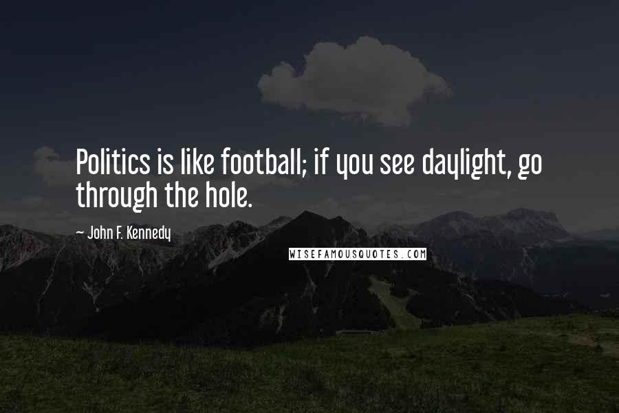 John F. Kennedy Quotes: Politics is like football; if you see daylight, go through the hole.