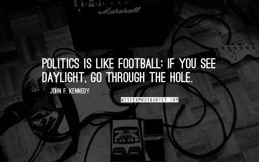 John F. Kennedy Quotes: Politics is like football; if you see daylight, go through the hole.