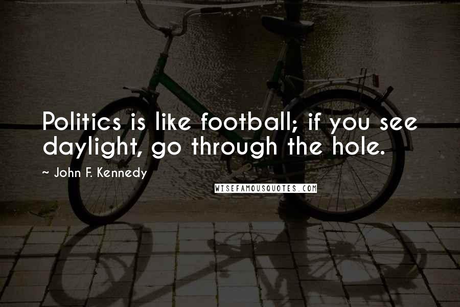 John F. Kennedy Quotes: Politics is like football; if you see daylight, go through the hole.