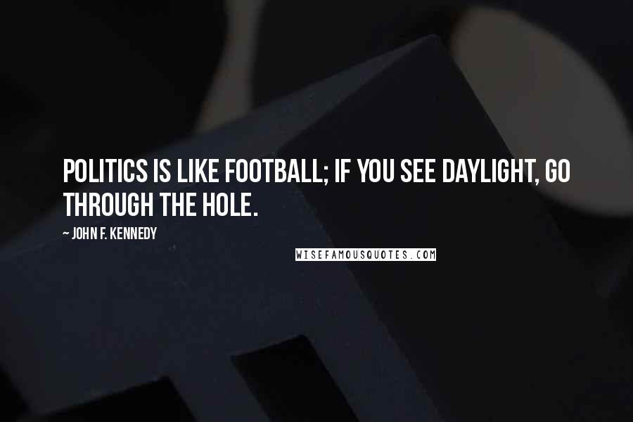 John F. Kennedy Quotes: Politics is like football; if you see daylight, go through the hole.