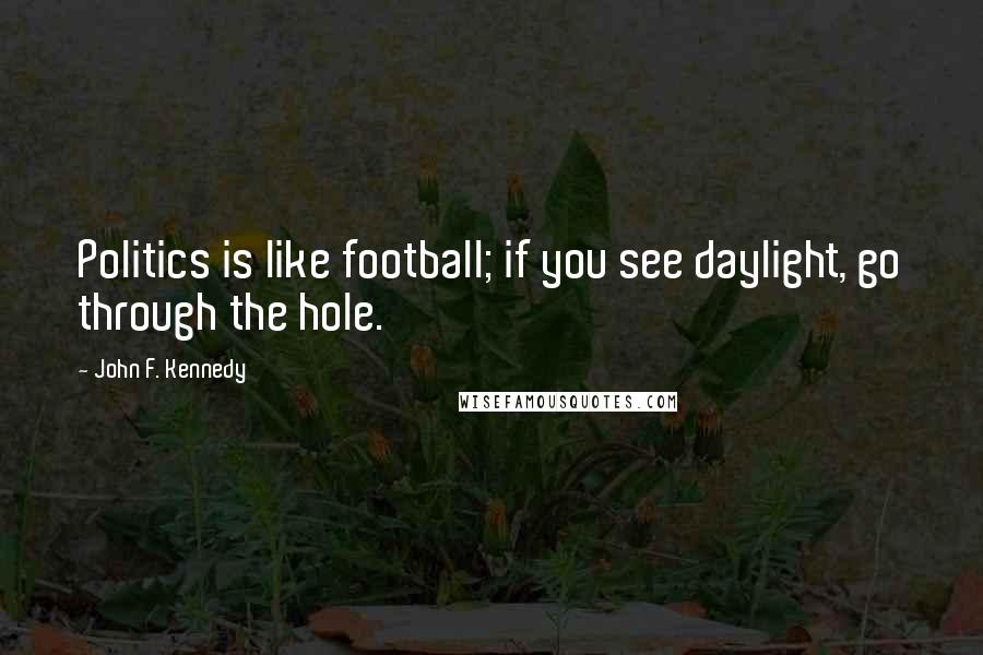 John F. Kennedy Quotes: Politics is like football; if you see daylight, go through the hole.